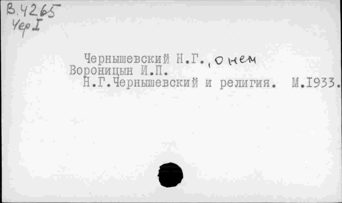 ﻿Чернышевский Н.Г. о нелч Вороницын И.П.
Н.Г.Чернышевский и религия.
М.1933.